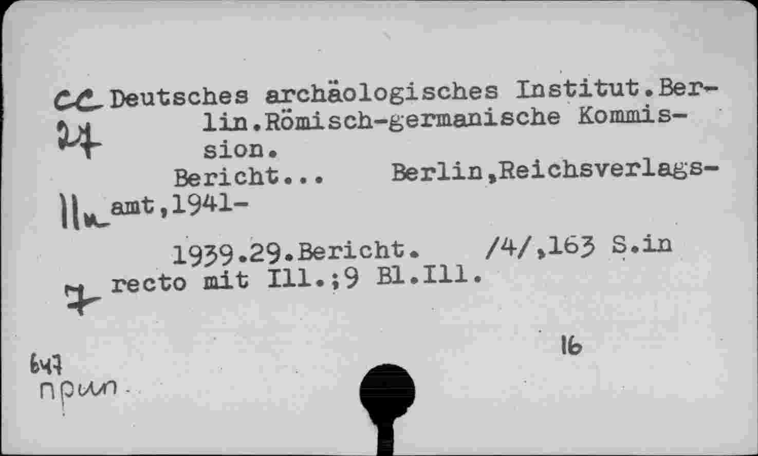 ﻿Cd-Deutsches archäologisches Institut.Ber ли	lin.Römisch-germanische Kommis—
*т	sion.
Bericht...	Berlin »Reichsverlags
||^amt ,19^1-
1959.29.Bericht.	/4/»163 S.in
M recto mit Ill.;9 Bl.Ill.
Й4 nptAZ) ■
Ib